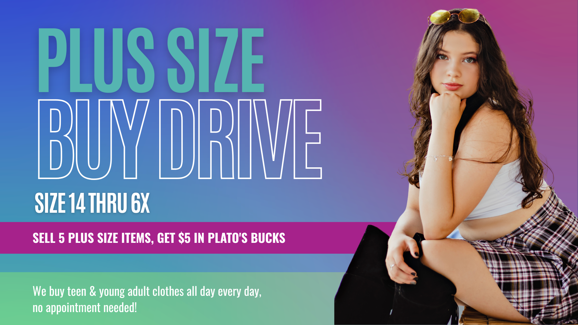 Plato’s Closet Plus Size Buy Drive. Sell teen and young adult clothes sizes 14–6X and earn extra Plato’s Bucks. No appointment needed.